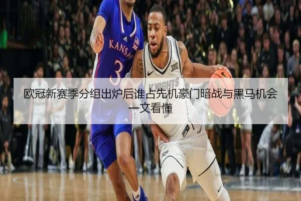 欧冠新赛季分组出炉后谁占先机豪门暗战与黑马机会一文看懂 - Kering