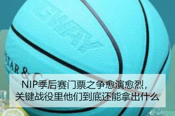 NIP季后赛门票之争愈演愈烈，关键战役里他们到底还能拿出什么（Kaiyun）